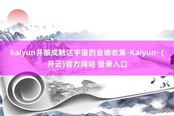 kaiyun并酿成触达宇宙的业绩收集-Kaiyun· (开云)官方网站 登录入口
