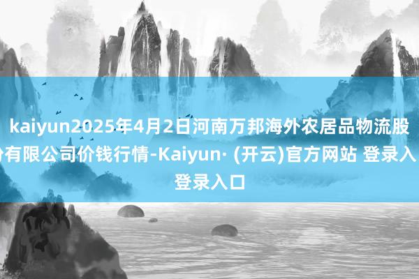 kaiyun2025年4月2日河南万邦海外农居品物流股份有限公司价钱行情-Kaiyun· (开云)官方网站 登录入口