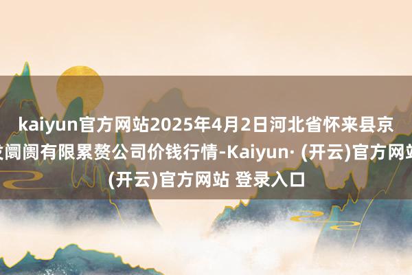 kaiyun官方网站2025年4月2日河北省怀来县京西果菜批发阛阓有限累赘公司价钱行情-Kaiyun· (开云)官方网站 登录入口
