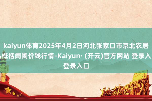 kaiyun体育2025年4月2日河北张家口市京北农居品概括阛阓价钱行情-Kaiyun· (开云)官方网站 登录入口