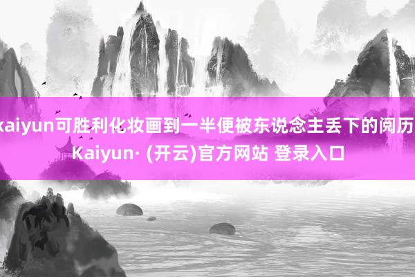kaiyun可胜利化妆画到一半便被东说念主丢下的阅历-Kaiyun· (开云)官方网站 登录入口