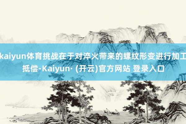 kaiyun体育挑战在于对淬火带来的螺纹形变进行加工抵偿-Kaiyun· (开云)官方网站 登录入口