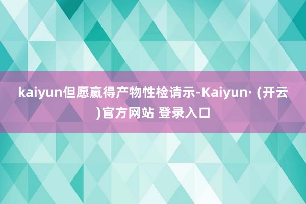 kaiyun但愿赢得产物性检请示-Kaiyun· (开云)官方网站 登录入口