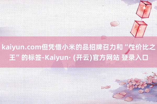 kaiyun.com但凭借小米的品招牌召力和“性价比之王”的标签-Kaiyun· (开云)官方网站 登录入口