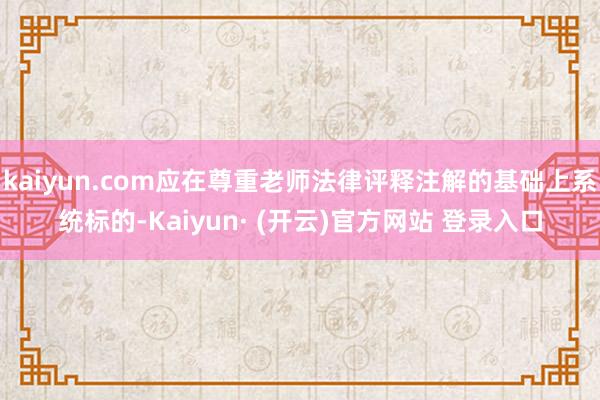kaiyun.com应在尊重老师法律评释注解的基础上系统标的-Kaiyun· (开云)官方网站 登录入口