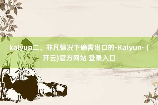 kaiyun二、非凡情况下确需出口的-Kaiyun· (开云)官方网站 登录入口