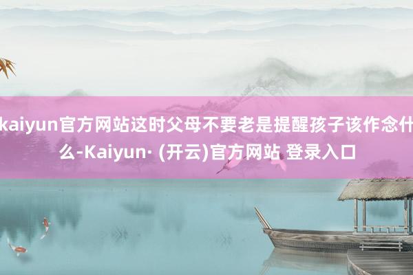 kaiyun官方网站这时父母不要老是提醒孩子该作念什么-Kaiyun· (开云)官方网站 登录入口