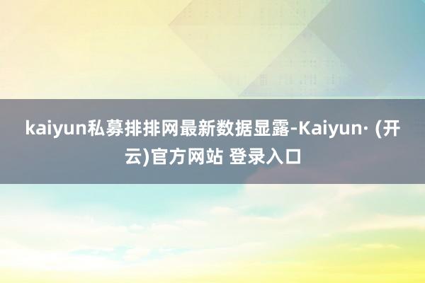 kaiyun私募排排网最新数据显露-Kaiyun· (开云)官方网站 登录入口