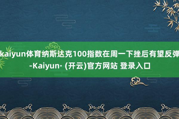 kaiyun体育纳斯达克100指数在周一下挫后有望反弹-Kaiyun· (开云)官方网站 登录入口