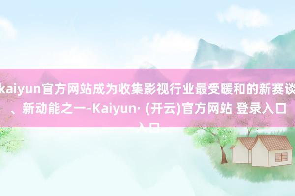 kaiyun官方网站成为收集影视行业最受暖和的新赛谈、新动能之一-Kaiyun· (开云)官方网站 登录入口