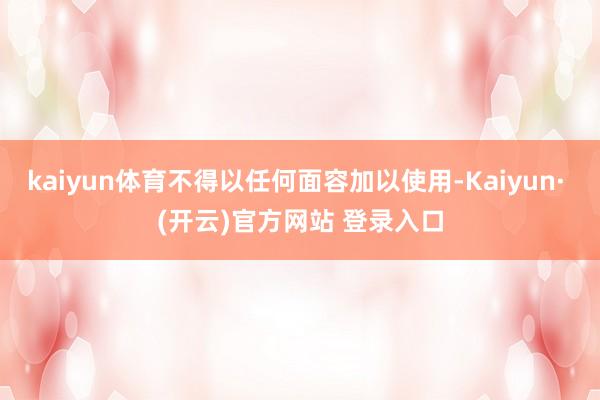 kaiyun体育不得以任何面容加以使用-Kaiyun· (开云)官方网站 登录入口