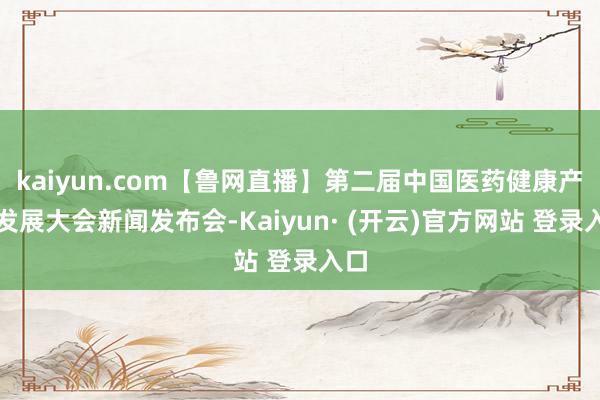 kaiyun.com【鲁网直播】第二届中国医药健康产业发展大会新闻发布会-Kaiyun· (开云)官方网站 登录入口