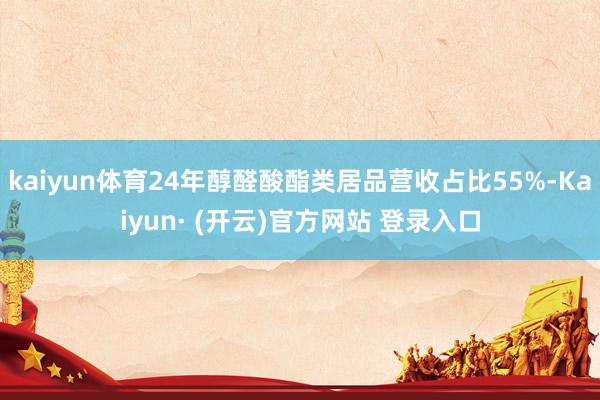 kaiyun体育24年醇醛酸酯类居品营收占比55%-Kaiyun· (开云)官方网站 登录入口