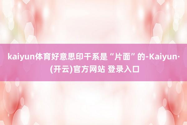 kaiyun体育好意思印干系是“片面”的-Kaiyun· (开云)官方网站 登录入口