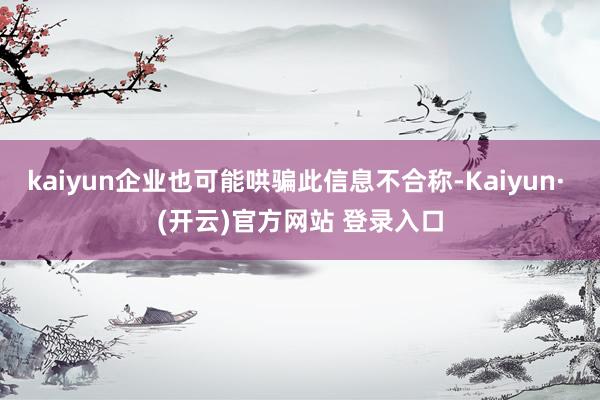 kaiyun企业也可能哄骗此信息不合称-Kaiyun· (开云)官方网站 登录入口
