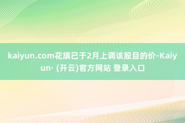 kaiyun.com花旗已于2月上调该股目的价-Kaiyun· (开云)官方网站 登录入口