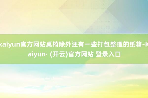 kaiyun官方网站桌椅除外还有一些打包整理的纸箱-Kaiyun· (开云)官方网站 登录入口