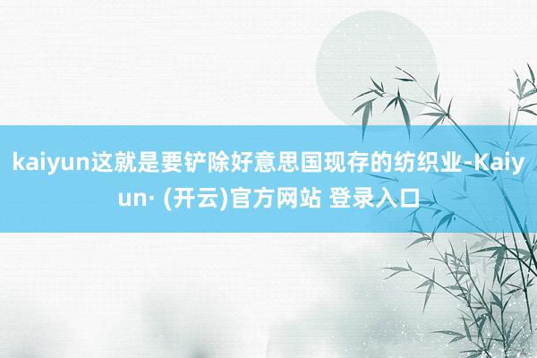 kaiyun这就是要铲除好意思国现存的纺织业-Kaiyun· (开云)官方网站 登录入口