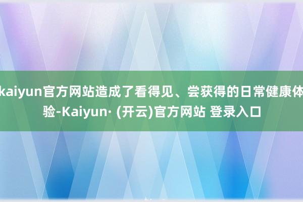 kaiyun官方网站造成了看得见、尝获得的日常健康体验-Kaiyun· (开云)官方网站 登录入口