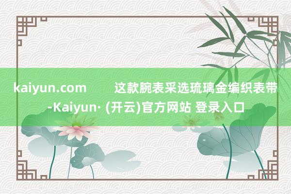 kaiyun.com        这款腕表采选琉璃金编织表带-Kaiyun· (开云)官方网站 登录入口