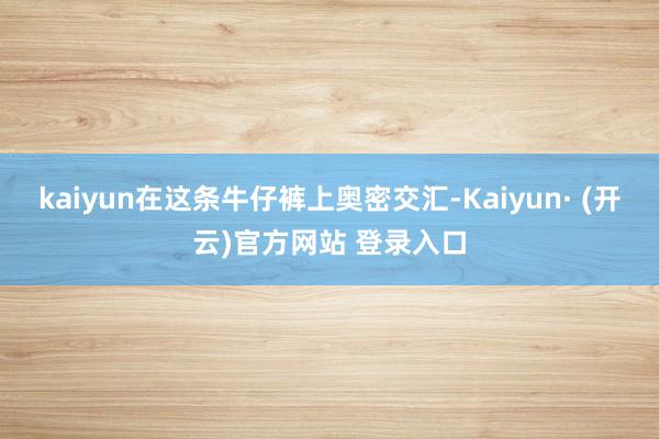 kaiyun在这条牛仔裤上奥密交汇-Kaiyun· (开云)官方网站 登录入口