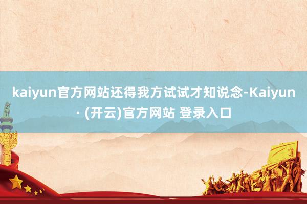 kaiyun官方网站还得我方试试才知说念-Kaiyun· (开云)官方网站 登录入口