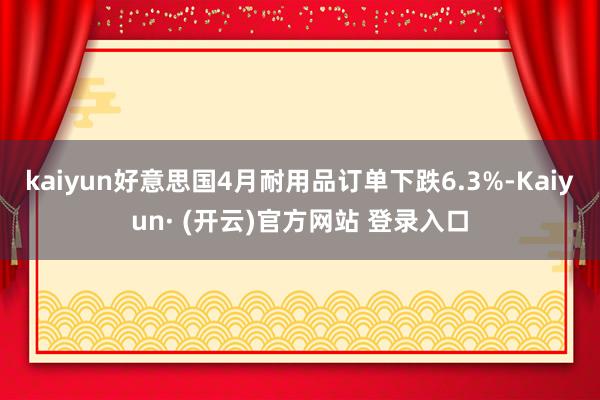kaiyun好意思国4月耐用品订单下跌6.3%-Kaiyun· (开云)官方网站 登录入口
