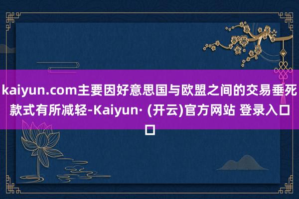 kaiyun.com主要因好意思国与欧盟之间的交易垂死款式有所减轻-Kaiyun· (开云)官方网站 登录入口