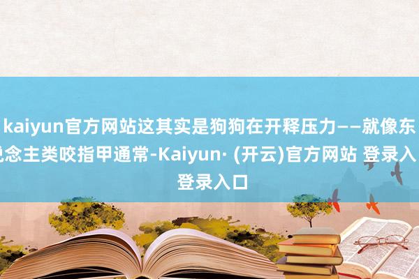 kaiyun官方网站这其实是狗狗在开释压力——就像东说念主类咬指甲通常-Kaiyun· (开云)官方网站 登录入口