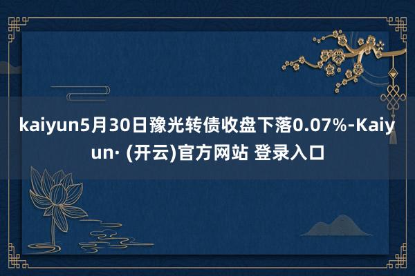 kaiyun5月30日豫光转债收盘下落0.07%-Kaiyun· (开云)官方网站 登录入口