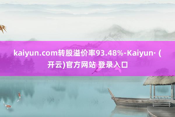 kaiyun.com转股溢价率93.48%-Kaiyun· (开云)官方网站 登录入口