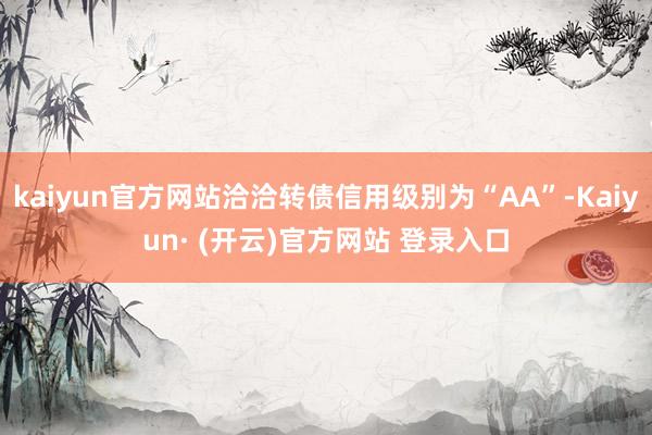 kaiyun官方网站洽洽转债信用级别为“AA”-Kaiyun· (开云)官方网站 登录入口