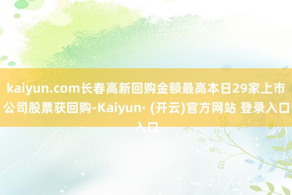 kaiyun.com长春高新回购金额最高本日29家上市公司股票获回购-Kaiyun· (开云)官方网站 登录入口