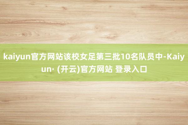 kaiyun官方网站该校女足第三批10名队员中-Kaiyun· (开云)官方网站 登录入口