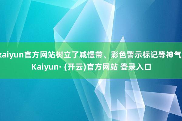 kaiyun官方网站树立了减慢带、彩色警示标记等神气-Kaiyun· (开云)官方网站 登录入口