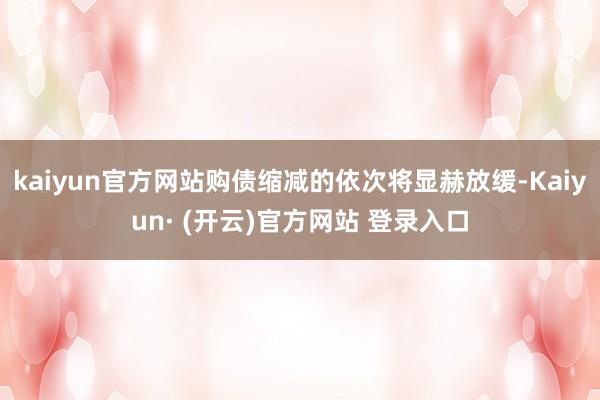 kaiyun官方网站购债缩减的依次将显赫放缓-Kaiyun· (开云)官方网站 登录入口