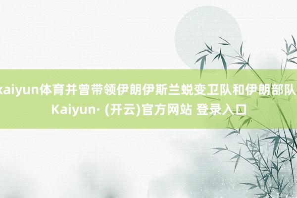 kaiyun体育并曾带领伊朗伊斯兰蜕变卫队和伊朗部队-Kaiyun· (开云)官方网站 登录入口