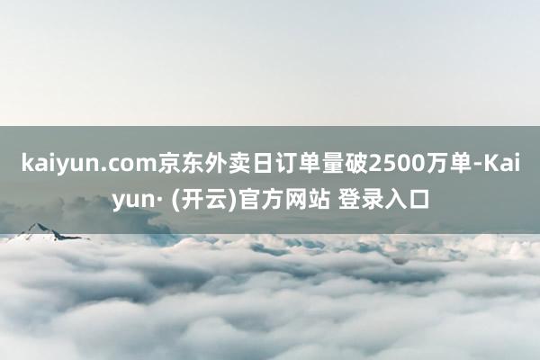 kaiyun.com京东外卖日订单量破2500万单-Kaiyun· (开云)官方网站 登录入口
