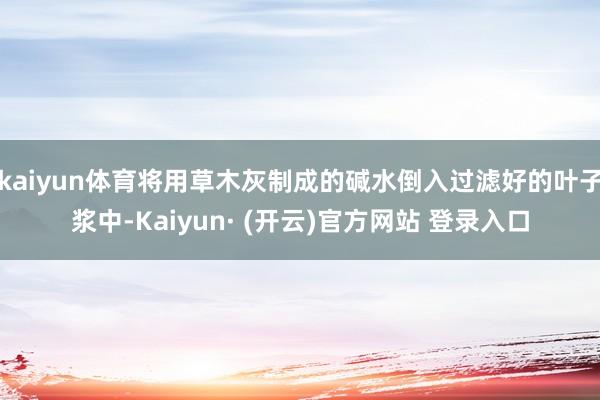 kaiyun体育将用草木灰制成的碱水倒入过滤好的叶子浆中-Kaiyun· (开云)官方网站 登录入口