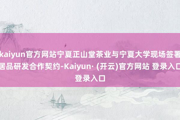 kaiyun官方网站宁夏正山堂茶业与宁夏大学现场签署居品研发合作契约-Kaiyun· (开云)官方网站 登录入口