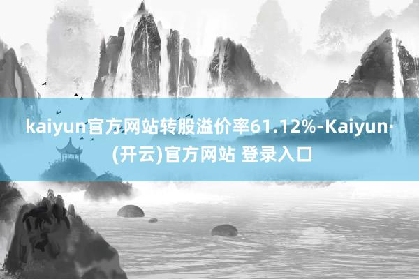 kaiyun官方网站转股溢价率61.12%-Kaiyun· (开云)官方网站 登录入口