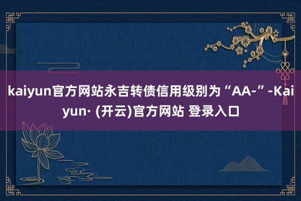 kaiyun官方网站永吉转债信用级别为“AA-”-Kaiyun· (开云)官方网站 登录入口