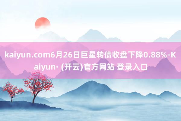 kaiyun.com6月26日巨星转债收盘下降0.88%-Kaiyun· (开云)官方网站 登录入口