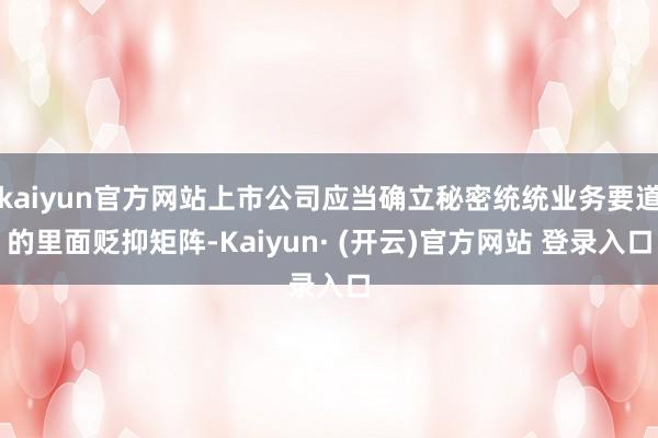 kaiyun官方网站上市公司应当确立秘密统统业务要道的里面贬抑矩阵-Kaiyun· (开云)官方网站 登录入口