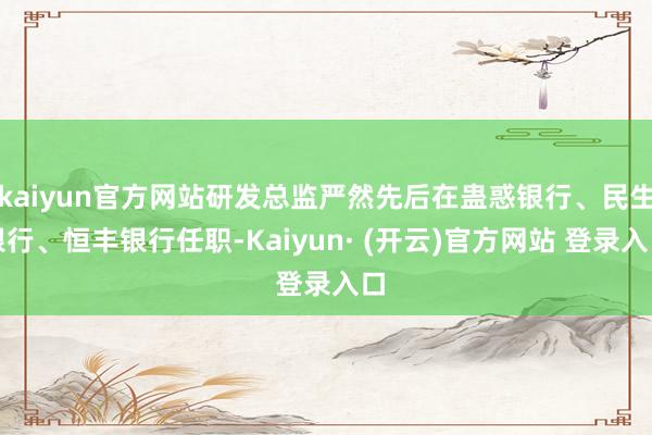 kaiyun官方网站研发总监严然先后在蛊惑银行、民生银行、恒丰银行任职-Kaiyun· (开云)官方网站 登录入口