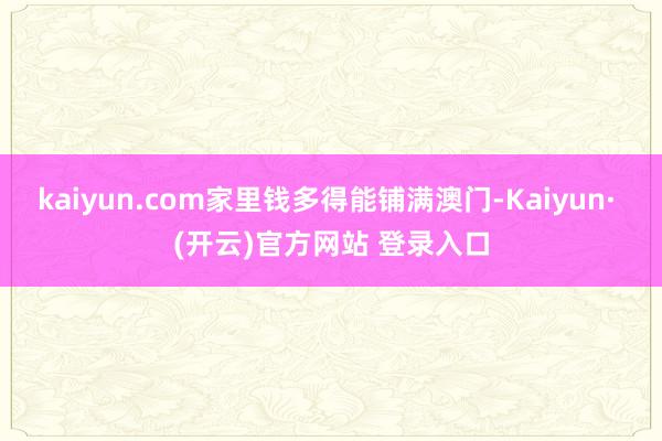 kaiyun.com家里钱多得能铺满澳门-Kaiyun· (开云)官方网站 登录入口