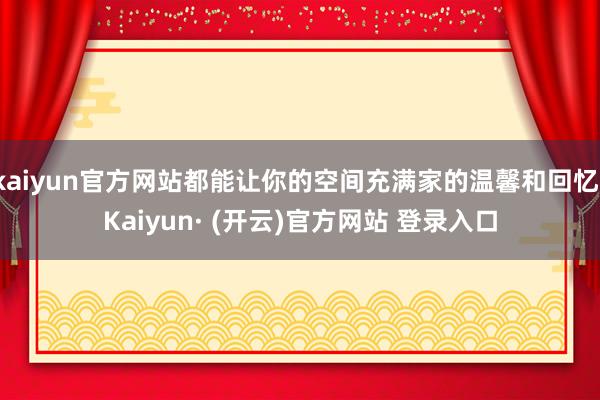 kaiyun官方网站都能让你的空间充满家的温馨和回忆-Kaiyun· (开云)官方网站 登录入口