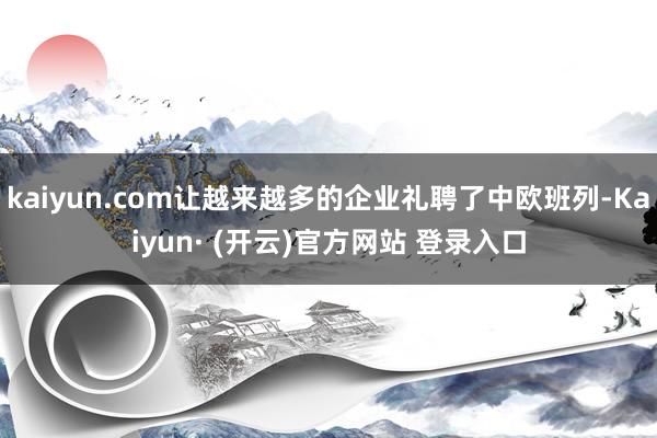 kaiyun.com让越来越多的企业礼聘了中欧班列-Kaiyun· (开云)官方网站 登录入口