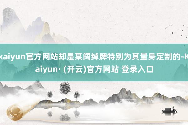 kaiyun官方网站却是某阔绰牌特别为其量身定制的-Kaiyun· (开云)官方网站 登录入口