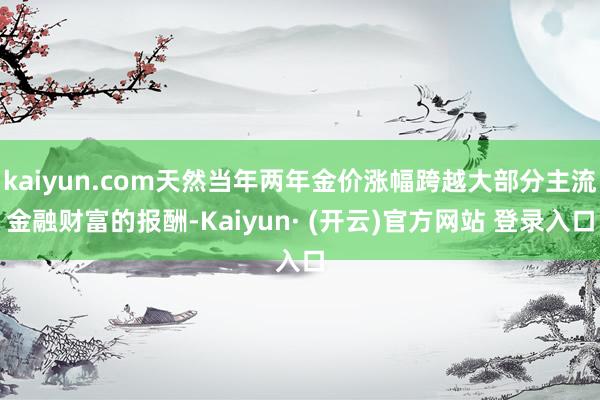 kaiyun.com天然当年两年金价涨幅跨越大部分主流金融财富的报酬-Kaiyun· (开云)官方网站 登录入口